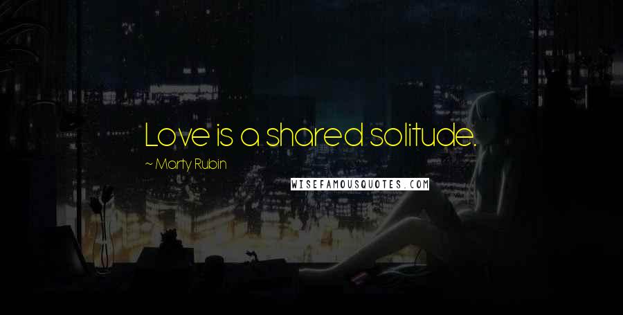 Marty Rubin Quotes: Love is a shared solitude.