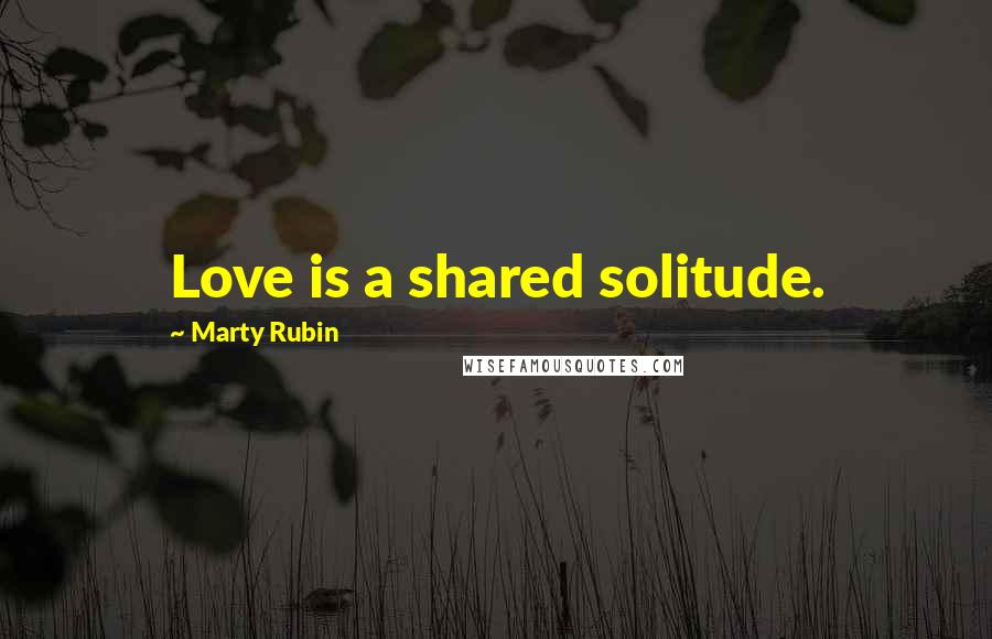 Marty Rubin Quotes: Love is a shared solitude.