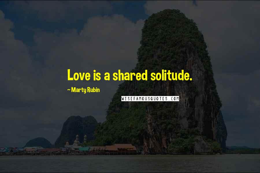 Marty Rubin Quotes: Love is a shared solitude.