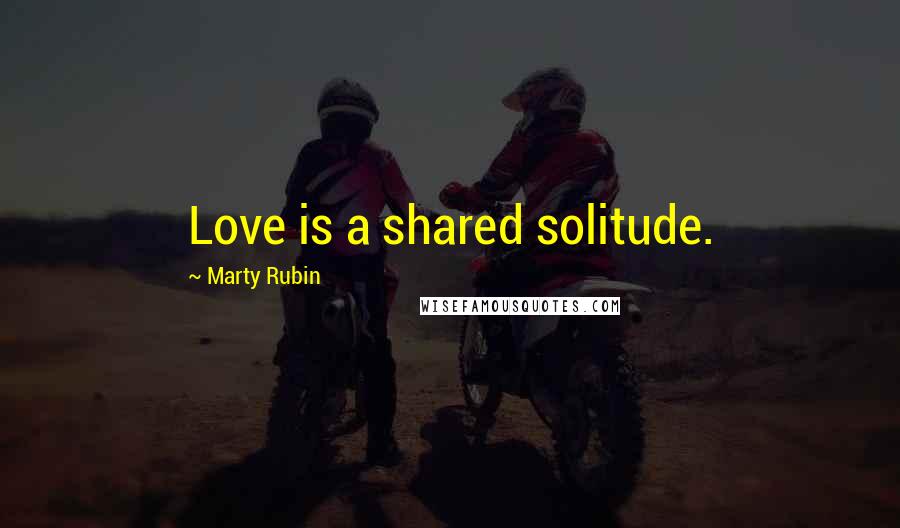 Marty Rubin Quotes: Love is a shared solitude.