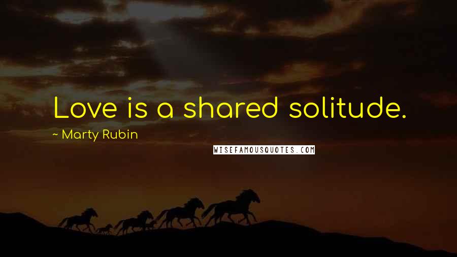 Marty Rubin Quotes: Love is a shared solitude.