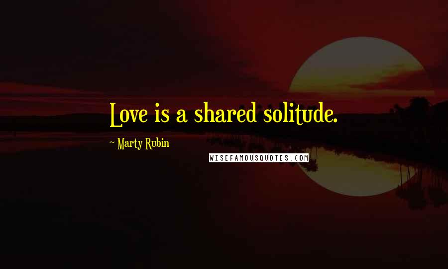 Marty Rubin Quotes: Love is a shared solitude.