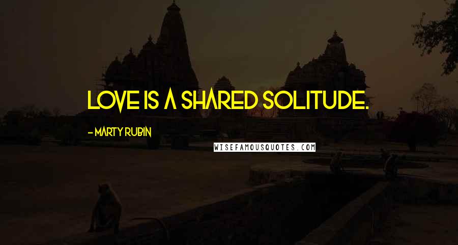 Marty Rubin Quotes: Love is a shared solitude.