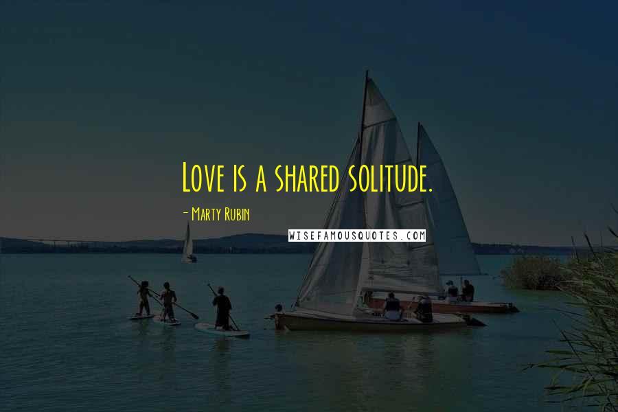 Marty Rubin Quotes: Love is a shared solitude.