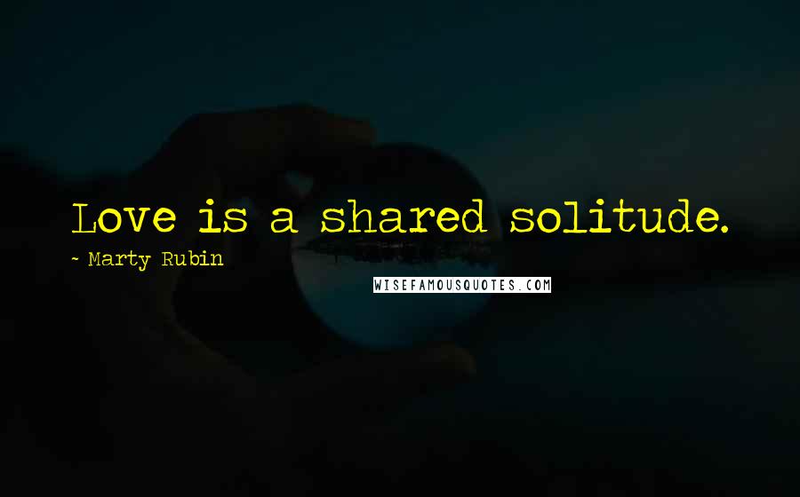 Marty Rubin Quotes: Love is a shared solitude.