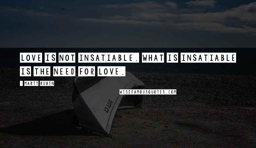 Marty Rubin Quotes: Love is not insatiable. What is insatiable is the need for love.