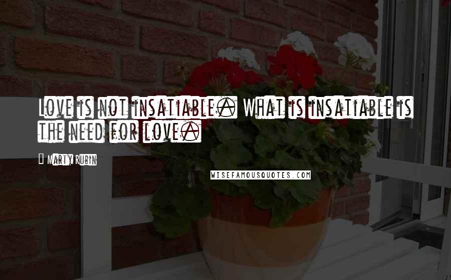 Marty Rubin Quotes: Love is not insatiable. What is insatiable is the need for love.