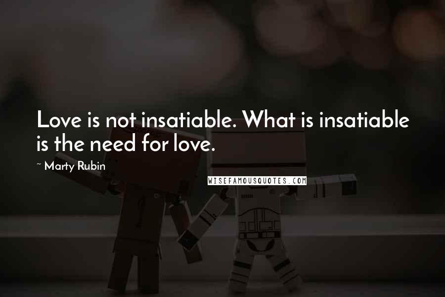 Marty Rubin Quotes: Love is not insatiable. What is insatiable is the need for love.