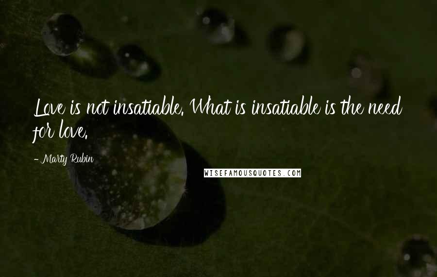 Marty Rubin Quotes: Love is not insatiable. What is insatiable is the need for love.