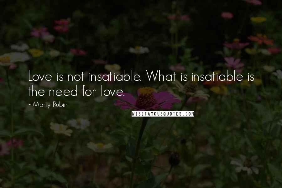 Marty Rubin Quotes: Love is not insatiable. What is insatiable is the need for love.