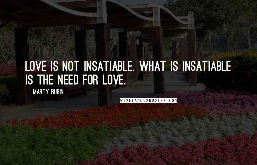 Marty Rubin Quotes: Love is not insatiable. What is insatiable is the need for love.