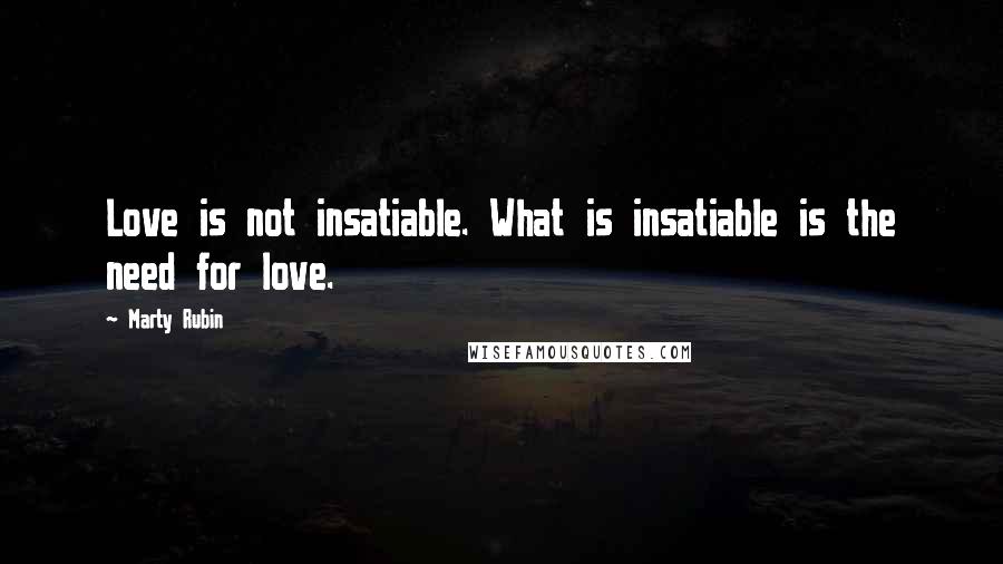 Marty Rubin Quotes: Love is not insatiable. What is insatiable is the need for love.