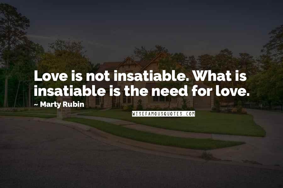 Marty Rubin Quotes: Love is not insatiable. What is insatiable is the need for love.