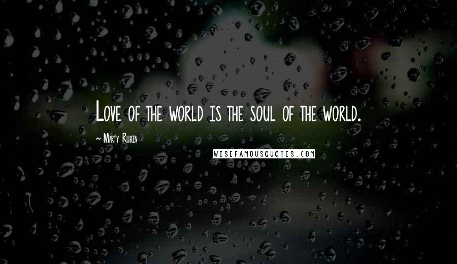 Marty Rubin Quotes: Love of the world is the soul of the world.
