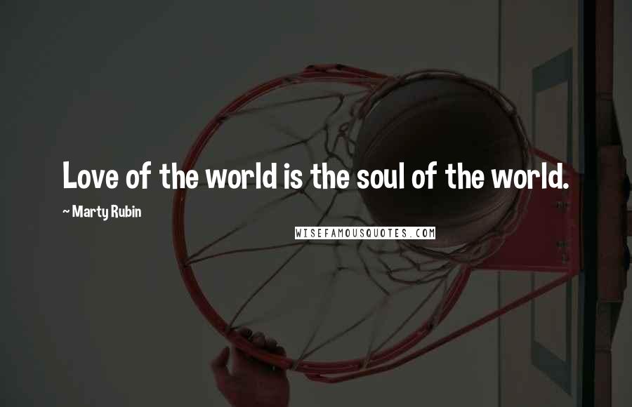Marty Rubin Quotes: Love of the world is the soul of the world.
