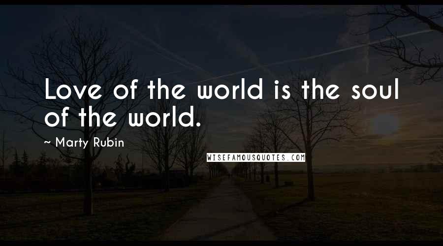 Marty Rubin Quotes: Love of the world is the soul of the world.