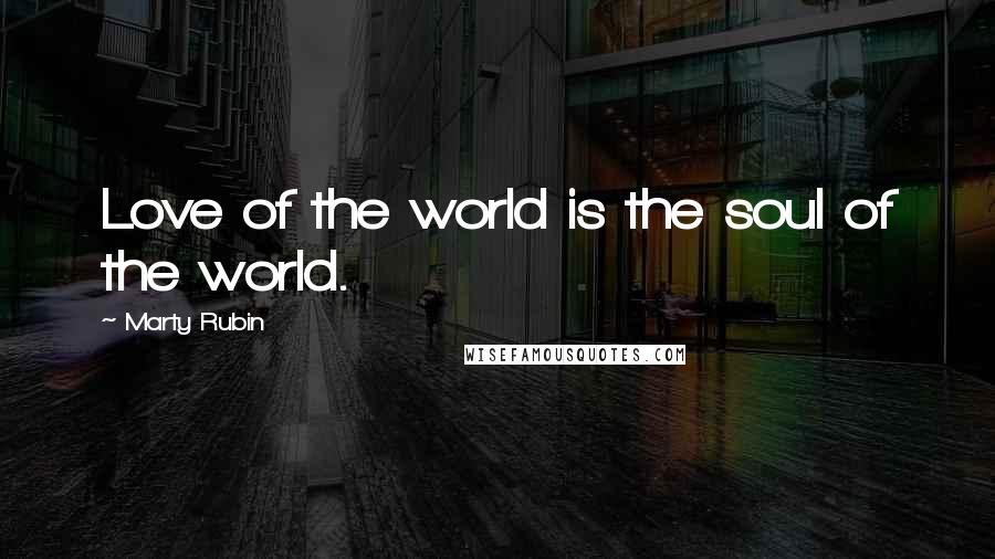 Marty Rubin Quotes: Love of the world is the soul of the world.