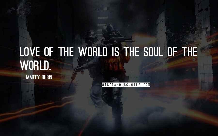 Marty Rubin Quotes: Love of the world is the soul of the world.