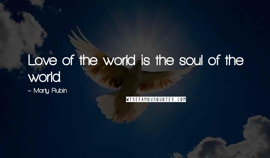 Marty Rubin Quotes: Love of the world is the soul of the world.