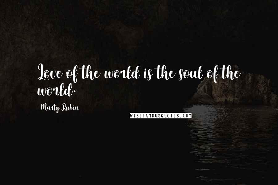 Marty Rubin Quotes: Love of the world is the soul of the world.