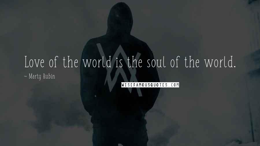 Marty Rubin Quotes: Love of the world is the soul of the world.