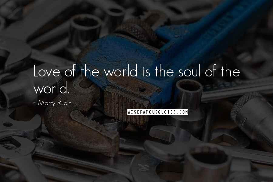 Marty Rubin Quotes: Love of the world is the soul of the world.
