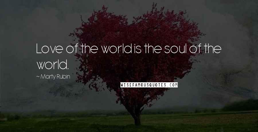 Marty Rubin Quotes: Love of the world is the soul of the world.