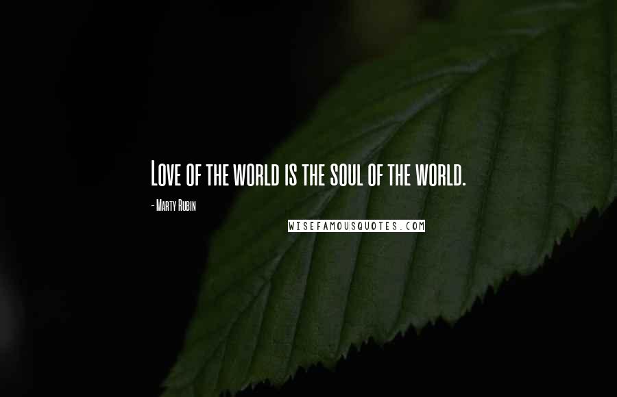 Marty Rubin Quotes: Love of the world is the soul of the world.
