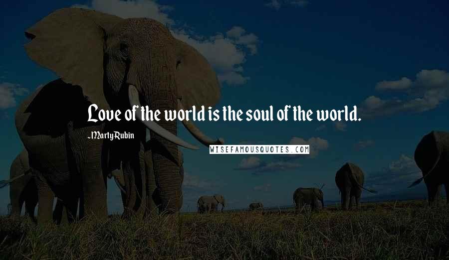 Marty Rubin Quotes: Love of the world is the soul of the world.
