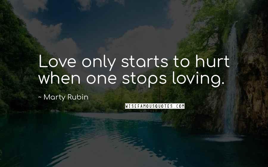 Marty Rubin Quotes: Love only starts to hurt when one stops loving.