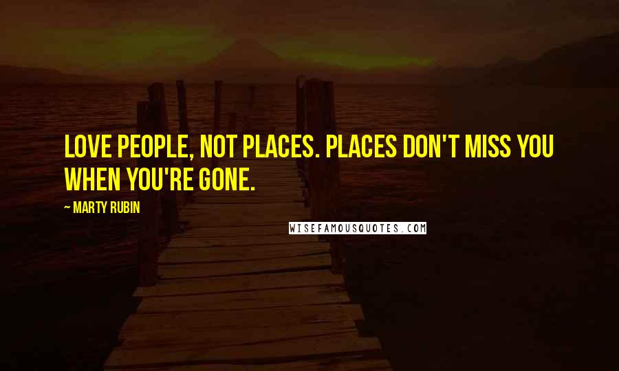 Marty Rubin Quotes: Love people, not places. Places don't miss you when you're gone.