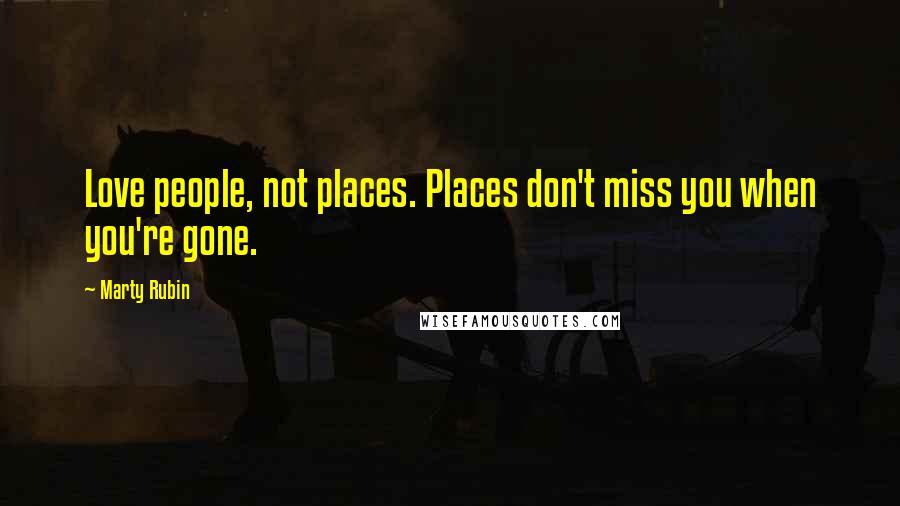Marty Rubin Quotes: Love people, not places. Places don't miss you when you're gone.