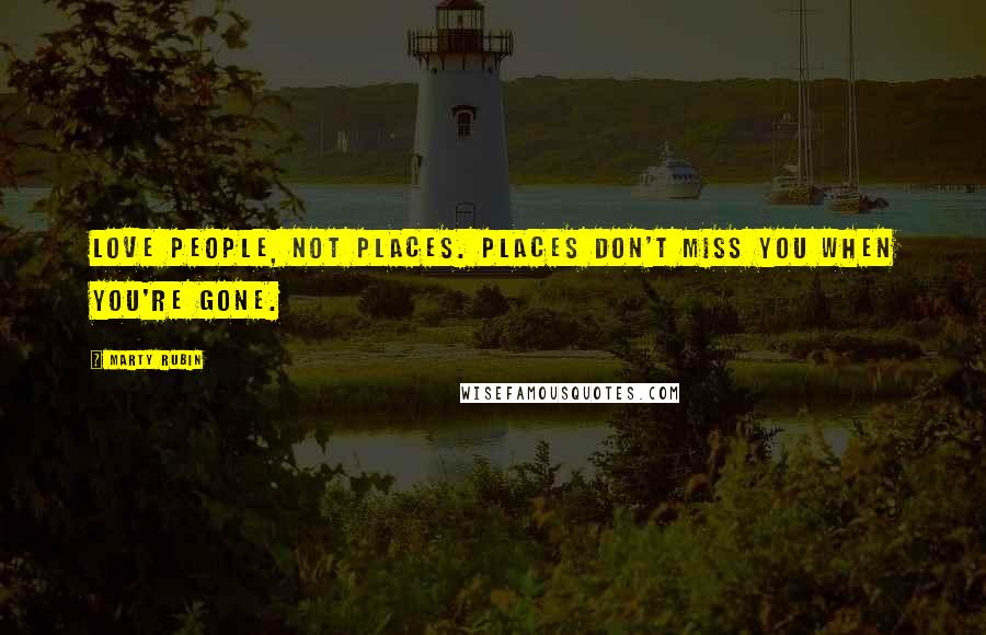 Marty Rubin Quotes: Love people, not places. Places don't miss you when you're gone.