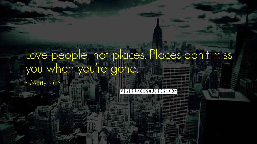 Marty Rubin Quotes: Love people, not places. Places don't miss you when you're gone.