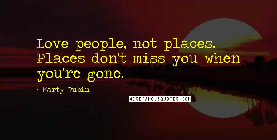 Marty Rubin Quotes: Love people, not places. Places don't miss you when you're gone.