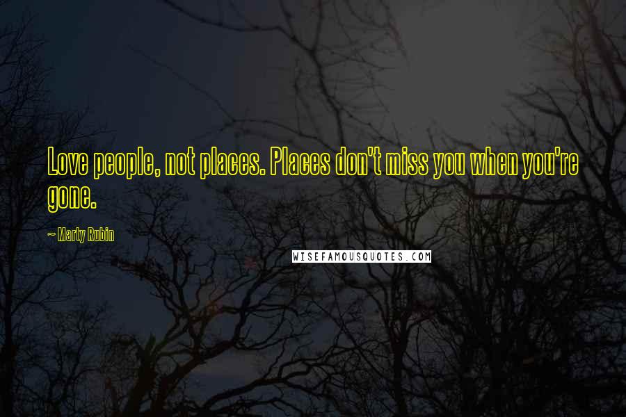 Marty Rubin Quotes: Love people, not places. Places don't miss you when you're gone.