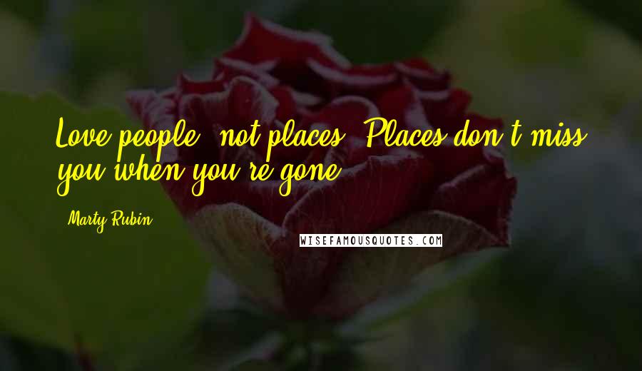 Marty Rubin Quotes: Love people, not places. Places don't miss you when you're gone.