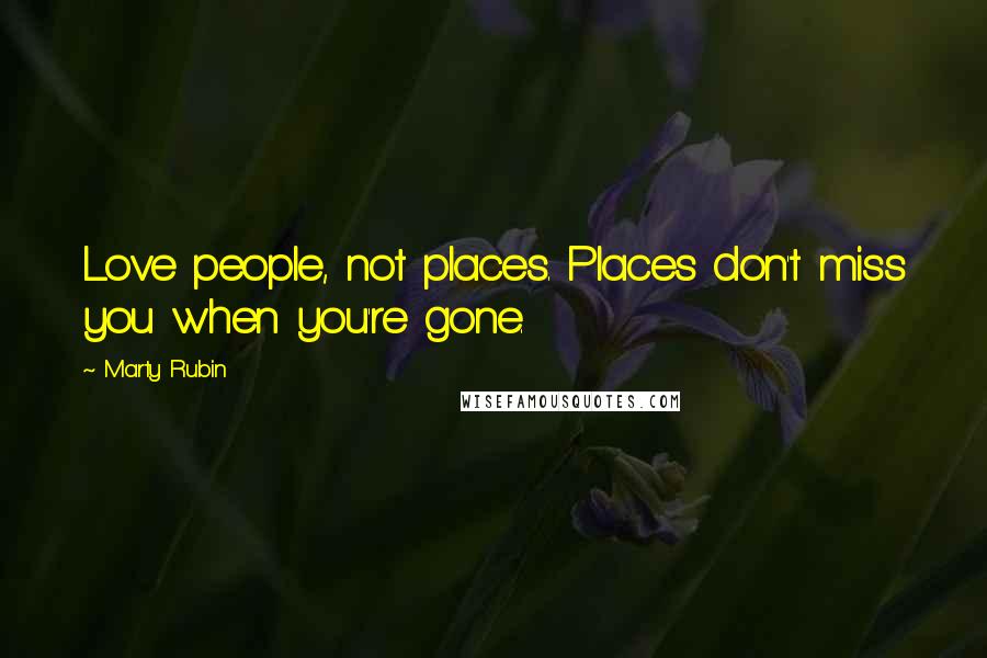 Marty Rubin Quotes: Love people, not places. Places don't miss you when you're gone.