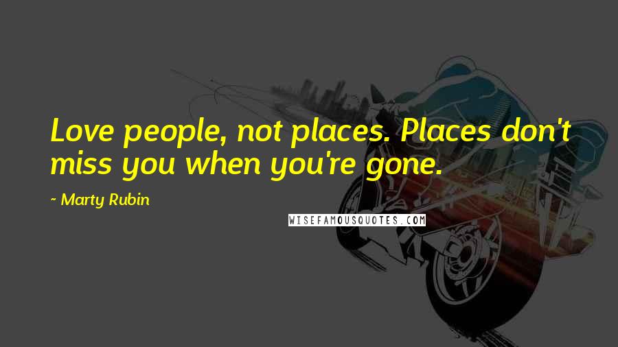 Marty Rubin Quotes: Love people, not places. Places don't miss you when you're gone.