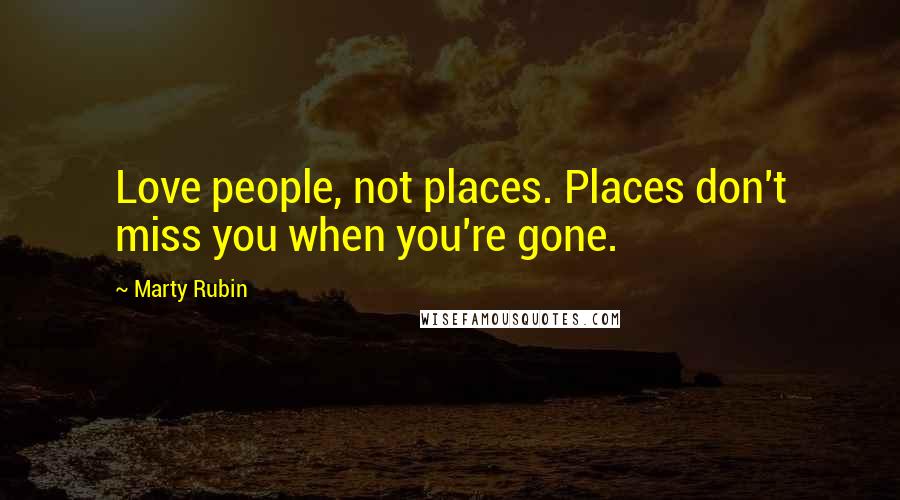 Marty Rubin Quotes: Love people, not places. Places don't miss you when you're gone.