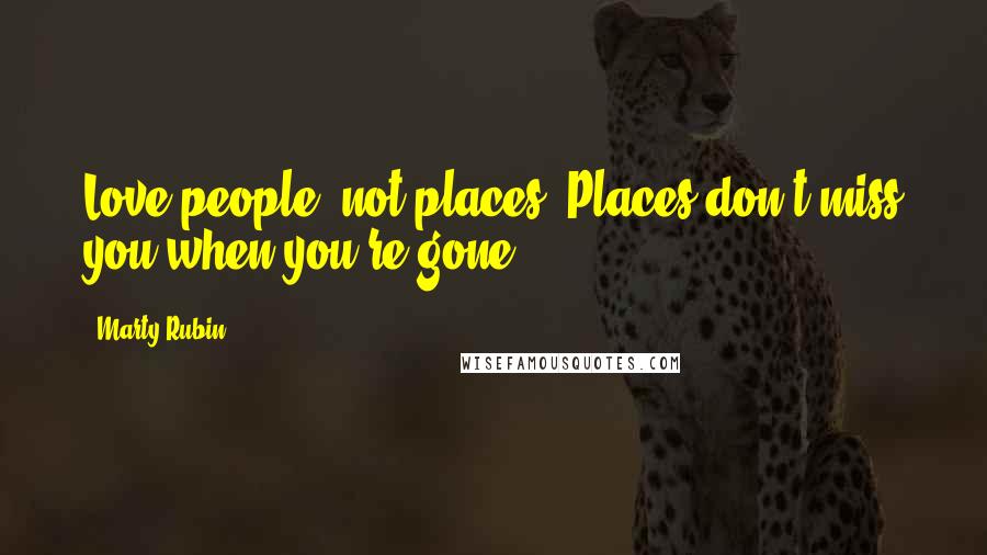 Marty Rubin Quotes: Love people, not places. Places don't miss you when you're gone.