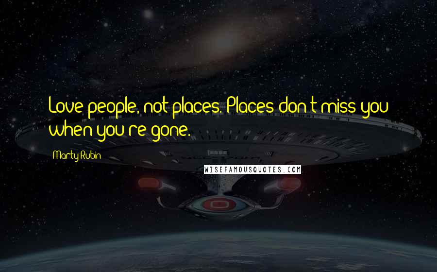 Marty Rubin Quotes: Love people, not places. Places don't miss you when you're gone.