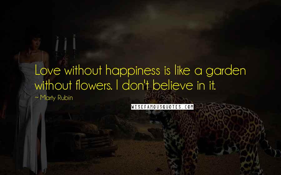 Marty Rubin Quotes: Love without happiness is like a garden without flowers. I don't believe in it.