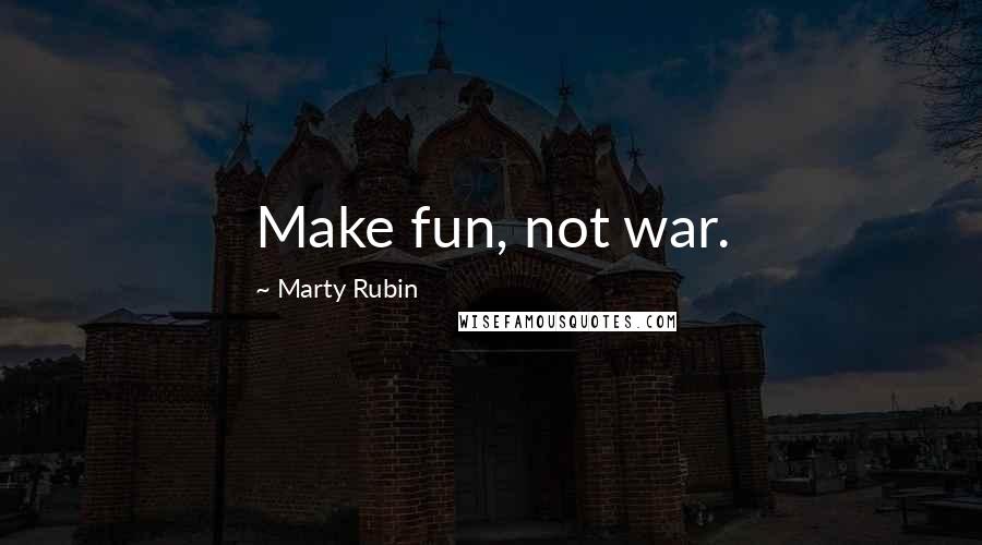Marty Rubin Quotes: Make fun, not war.