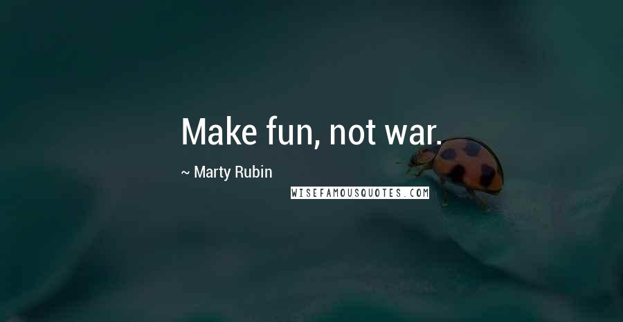 Marty Rubin Quotes: Make fun, not war.