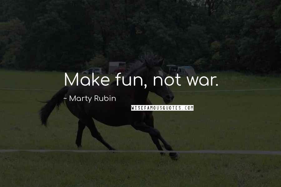 Marty Rubin Quotes: Make fun, not war.
