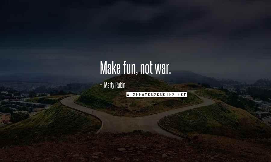 Marty Rubin Quotes: Make fun, not war.