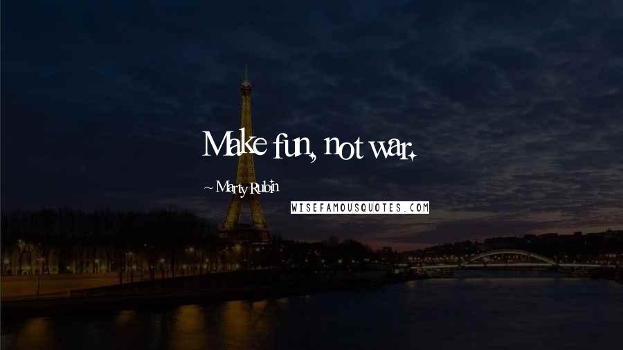 Marty Rubin Quotes: Make fun, not war.