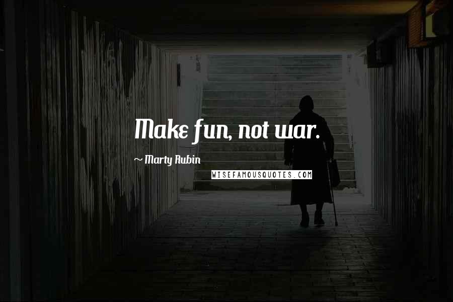Marty Rubin Quotes: Make fun, not war.