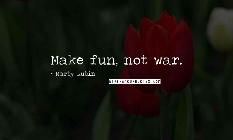 Marty Rubin Quotes: Make fun, not war.